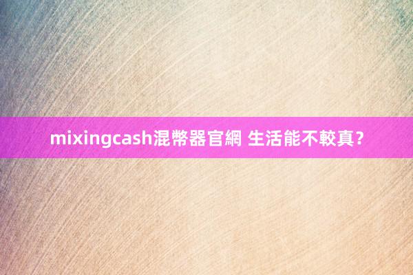 mixingcash混幣器官網 生活能不較真？