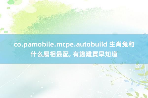 co.pamobile.mcpe.autobuild 生肖兔和什么屬相最配, 有錢難買早知道