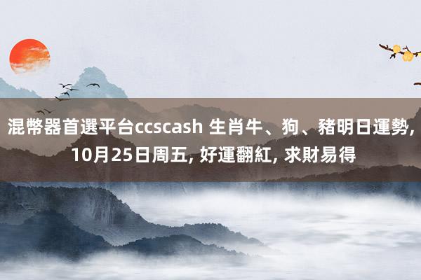 混幣器首選平台ccscash 生肖牛、狗、豬明日運勢, 10月25日周五, 好運翻紅, 求財易得