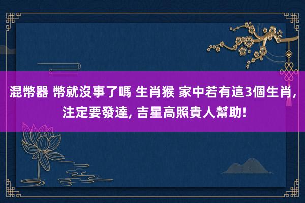 混幣器 幣就沒事了嗎 生肖猴 家中若有這3個生肖, 注定要發達, 吉星高照貴人幫助!