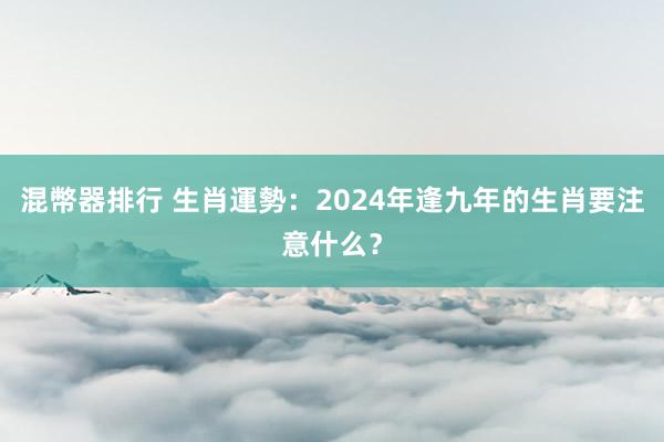 混幣器排行 生肖運勢：2024年逢九年的生肖要注意什么？