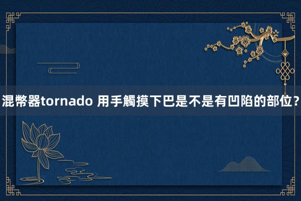 混幣器tornado 用手觸摸下巴是不是有凹陷的部位？