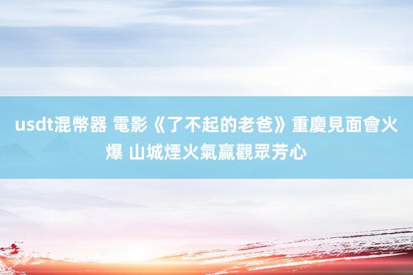 usdt混幣器 電影《了不起的老爸》重慶見面會火爆 山城煙火氣贏觀眾芳心