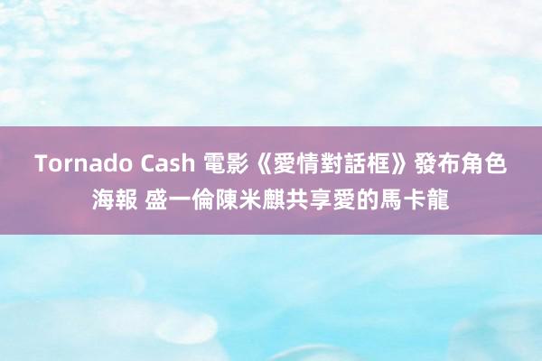 Tornado Cash 電影《愛情對話框》發布角色海報 盛一倫陳米麒共享愛的馬卡龍