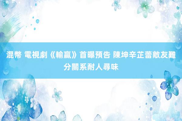 混幣 電視劇《輸贏》首曝預告 陳坤辛芷蕾敵友難分關系耐人尋味